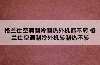 格兰仕空调制冷制热外机都不转 格兰仕空调制冷外机转制热不转